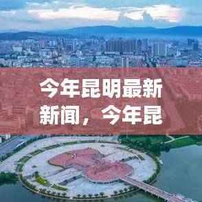 昆明城市新篇章,今年最新新闻报道汇总