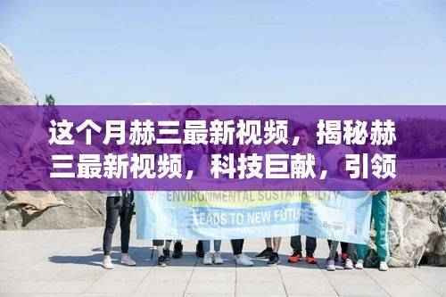 赫三最新科技视频揭秘,引领未来生活潮流的巨献