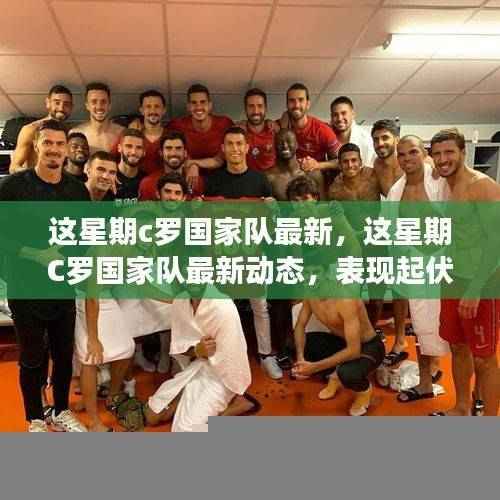 C罗国家队最新动态，表现起伏背后的深度解析与热议观点碰撞