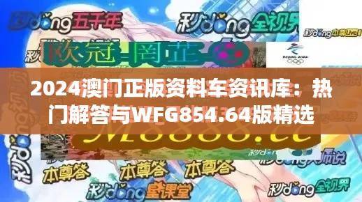 2024澳门正版资料车资讯库:热门解答与WFG854.64版精选