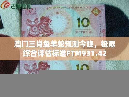 澳门三肖兔羊蛇预测今晚,极限综合评估标准FTM931.42