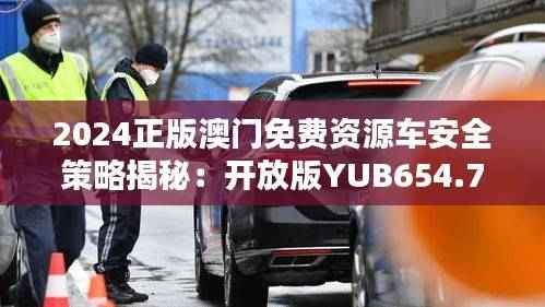 2024正版澳门免费资源车安全策略揭秘:开放版YUB654.76解析