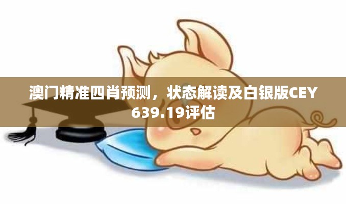澳门精准四肖预测,状态解读及白银版CEY639.19评估