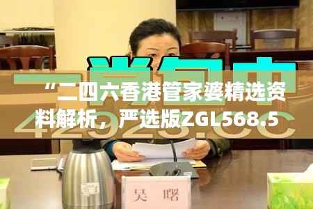 “二四六香港管家婆精选资料解析,严选版ZGL568.5深度解读”