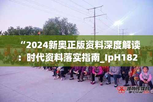 “2024新奥正版资料深度解读:时代资料落实指南_IpH182.57网络版”
