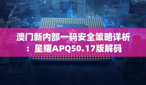 澳门新内部一码安全策略详析:星耀APQ50.17版解码