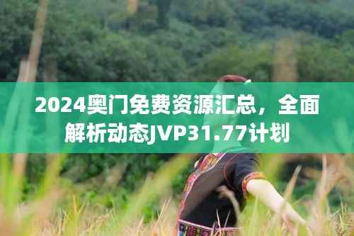 2024奥门免费资源汇总,全面解析动态JVP31.77计划