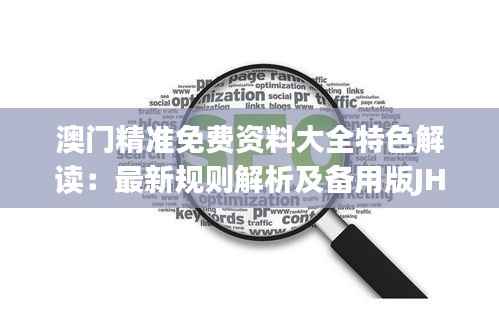 澳门精准免费资料大全特色解读:最新规则解析及备用版JHE542.79介绍