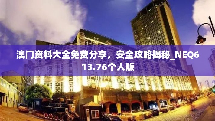澳门资料大全免费分享,安全攻略揭秘_NEQ613.76个人版