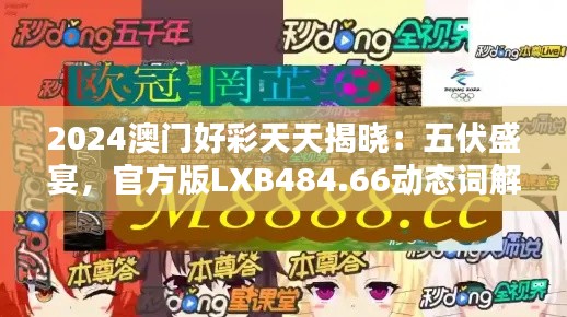 2024澳门好彩天天揭晓：五伏盛宴，官方版LXB484.66动态词解