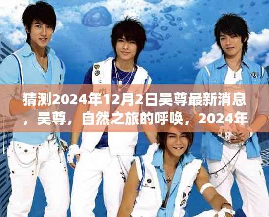 吴尊2024年12月2日神秘探险之旅,自然之旅的呼唤最新消息曝光