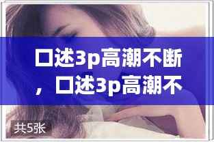 口述3p高潮不断，口述3p高潮不断抽插 
