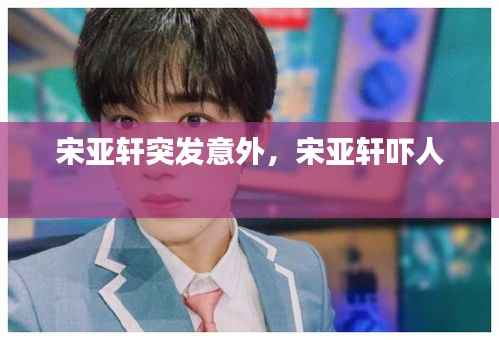 宋亚轩突发意外,宋亚轩吓人