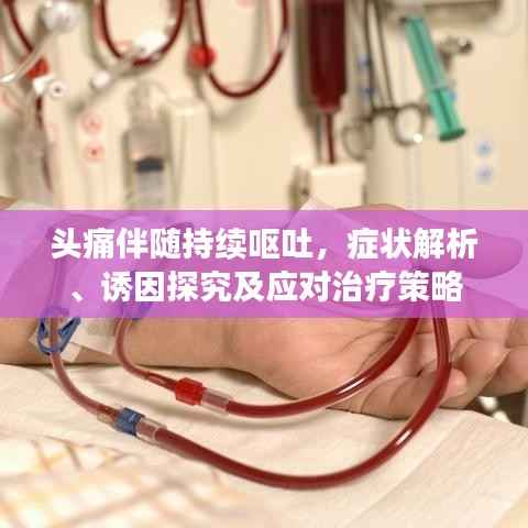 头痛伴随持续呕吐,症状解析、诱因探究及应对治疗策略