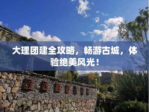 大理团建全攻略,畅游古城,体验绝美风光!