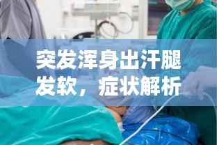 突发浑身出汗腿发软,症状解析与应对方法