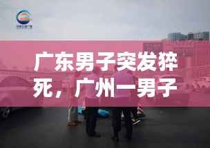 广东男子突发猝死,广州一男子猝死