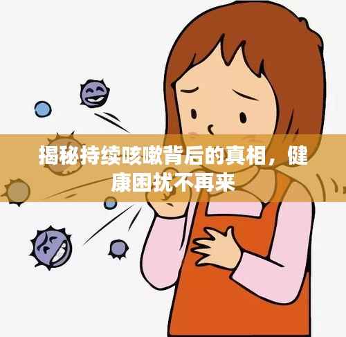 揭秘持续咳嗽背后的真相,健康困扰不再来