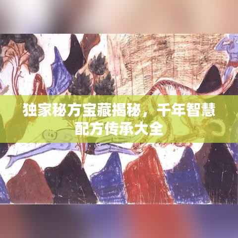 独家秘方宝藏揭秘，千年智慧配方传承大全