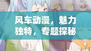 风车动漫,魅力独特,专题探秘