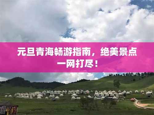 元旦青海畅游指南,绝美景点一网打尽!