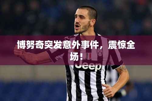 博努奇突发意外事件,震惊全场!