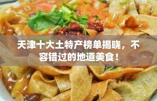 天津十大土特产榜单揭晓，不容错过的地道美食！
