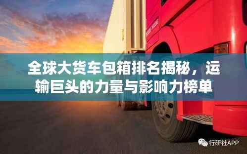 全球大货车包箱排名揭秘,运输巨头的力量与影响力榜单