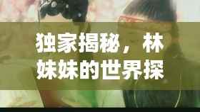 独家揭秘,林妹妹的世界探秘