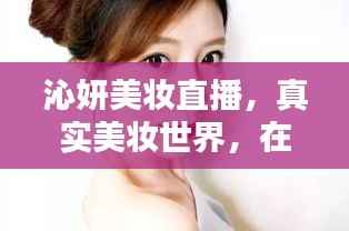 沁妍美妆直播,真实美妆世界,在线观看精彩无限!