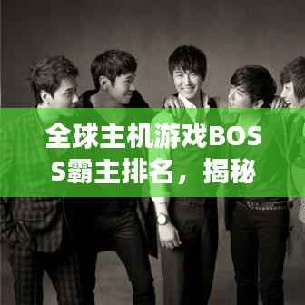 全球主机游戏BOSS霸主排名,揭秘游戏界巅峰之战