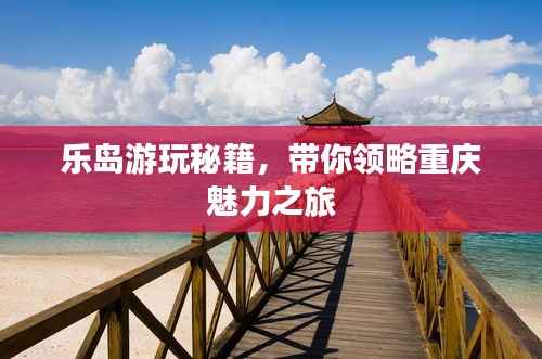 乐岛游玩秘籍,带你领略重庆魅力之旅