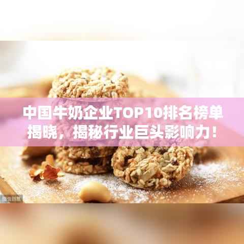 中国牛奶企业TOP10排名榜单揭晓,揭秘行业巨头影响力!