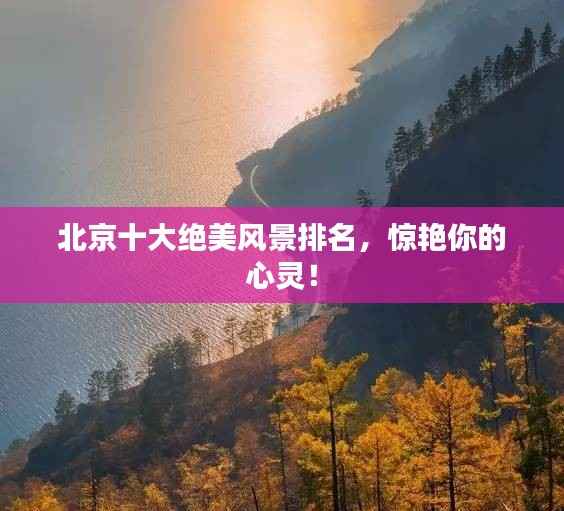 北京十大绝美风景排名,惊艳你的心灵!