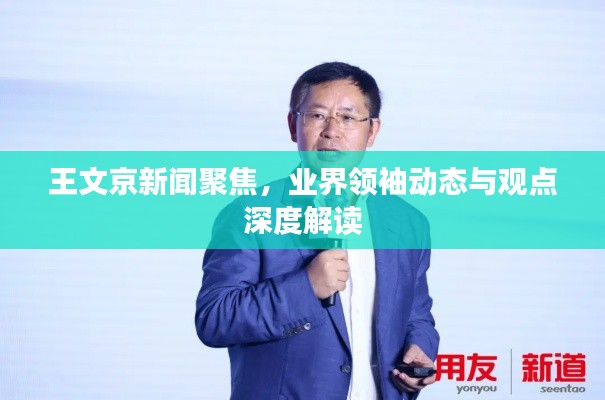 王文京新闻聚焦,业界领袖动态与观点深度解读