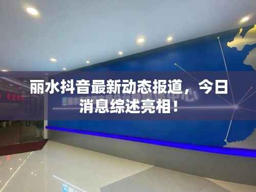 丽水抖音最新动态报道,今日消息综述亮相!